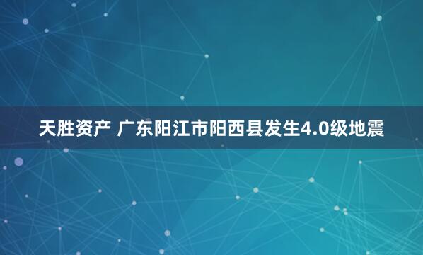 天胜资产 广东阳江市阳西县发生4.0级地震