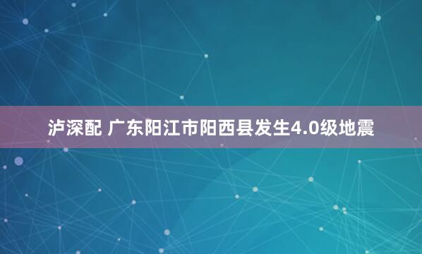 泸深配 广东阳江市阳西县发生4.0级地震