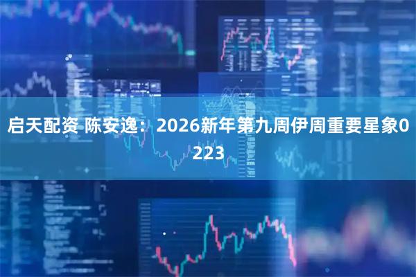 启天配资 陈安逸：2026新年第九周伊周重要星象0223