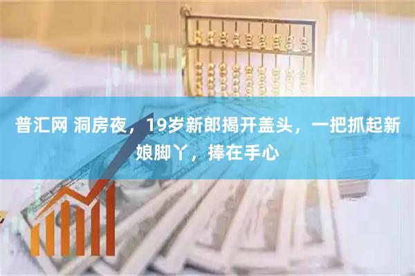 普汇网 洞房夜，19岁新郎揭开盖头，一把抓起新娘脚丫，捧在手心