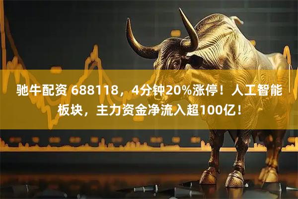 驰牛配资 688118，4分钟20%涨停！人工智能板块，主力资金净流入超100亿！