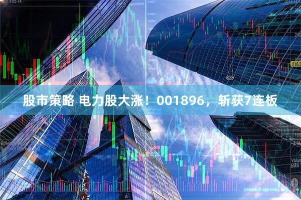 股市策略 电力股大涨！001896，斩获7连板