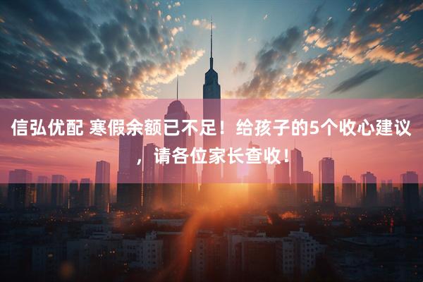 信弘优配 寒假余额已不足！给孩子的5个收心建议，请各位家长查收！