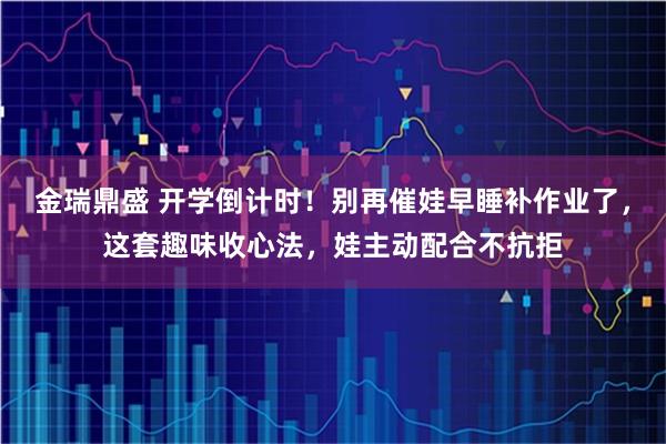 金瑞鼎盛 开学倒计时！别再催娃早睡补作业了，这套趣味收心法，娃主动配合不抗拒