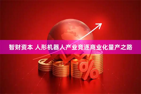 智财资本 人形机器人产业竞逐商业化量产之路