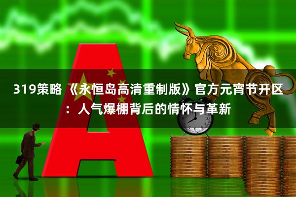 319策略 《永恒岛高清重制版》官方元宵节开区：人气爆棚背后的情怀与革新
