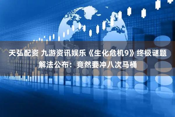 天弘配资 九游资讯娱乐《生化危机9》终极谜题解法公布：竟然要冲八次马桶