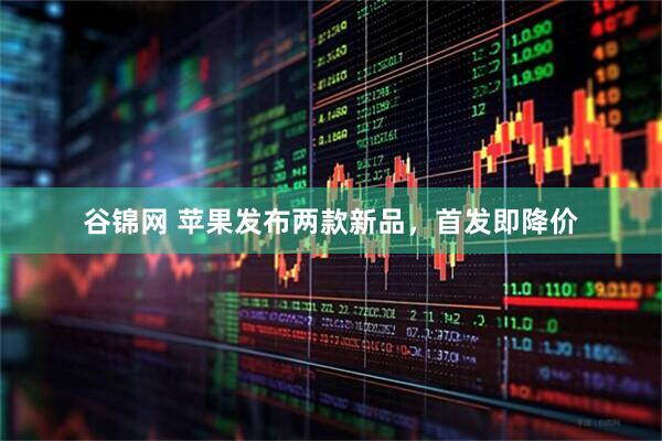 谷锦网 苹果发布两款新品，首发即降价