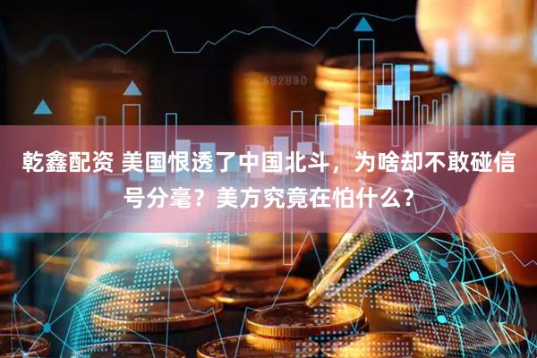 乾鑫配资 美国恨透了中国北斗，为啥却不敢碰信号分毫？美方究竟在怕什么？