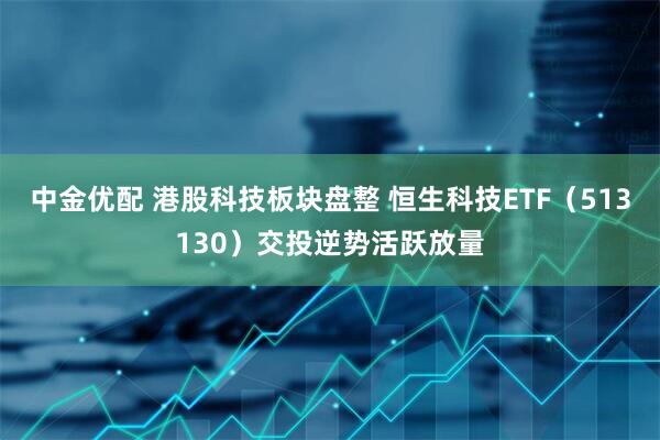 中金优配 港股科技板块盘整 恒生科技ETF（513130）交投逆势活跃放量