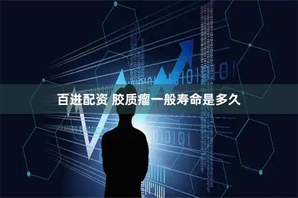 百进配资 胶质瘤一般寿命是多久