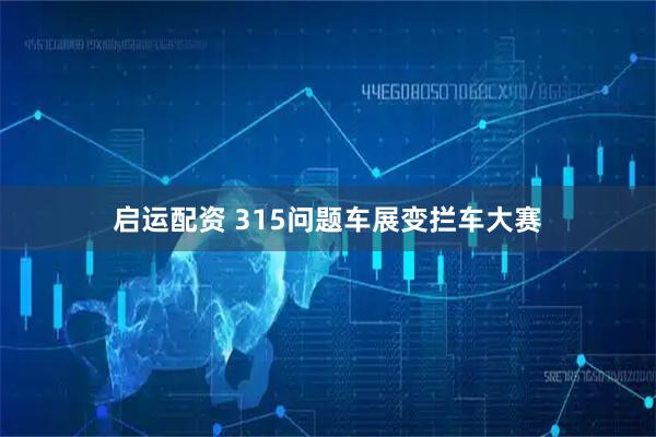 启运配资 315问题车展变拦车大赛