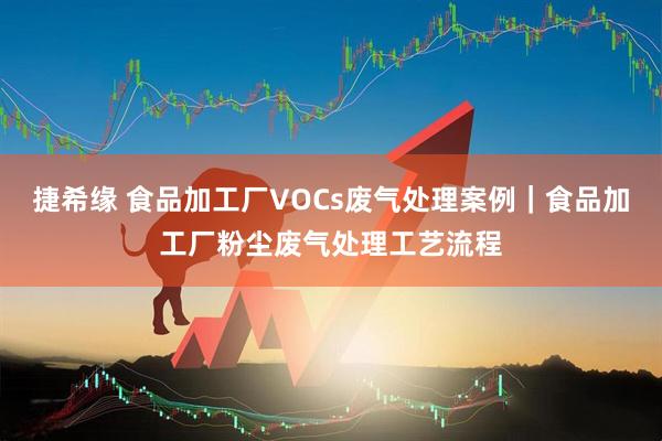 捷希缘 食品加工厂VOCs废气处理案例｜食品加工厂粉尘废气处理工艺流程
