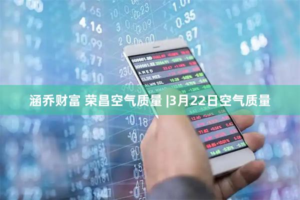 涵乔财富 荣昌空气质量 |3月22日空气质量