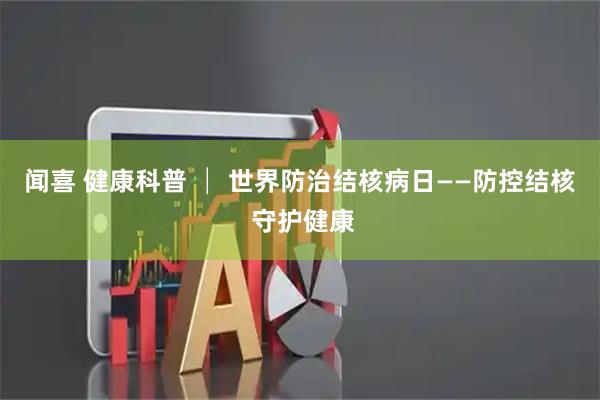 闻喜 健康科普 │ 世界防治结核病日——防控结核 守护健康