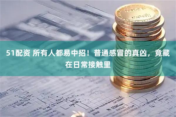 51配资 所有人都易中招！普通感冒的真凶，竟藏在日常接触里