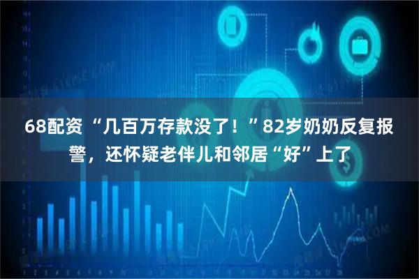 68配资 “几百万存款没了！”82岁奶奶反复报警，还怀疑老伴儿和邻居“好”上了