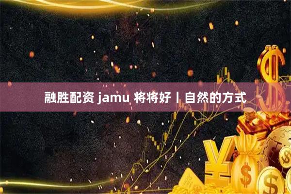 融胜配资 jamu 将将好丨自然的方式