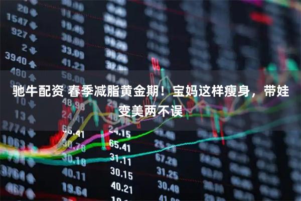 驰牛配资 春季减脂黄金期！宝妈这样瘦身，带娃变美两不误