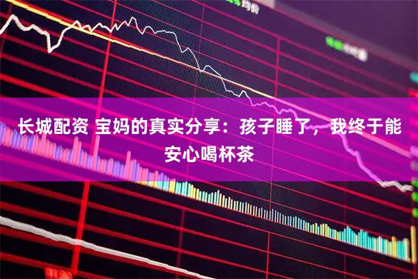 长城配资 宝妈的真实分享：孩子睡了，我终于能安心喝杯茶