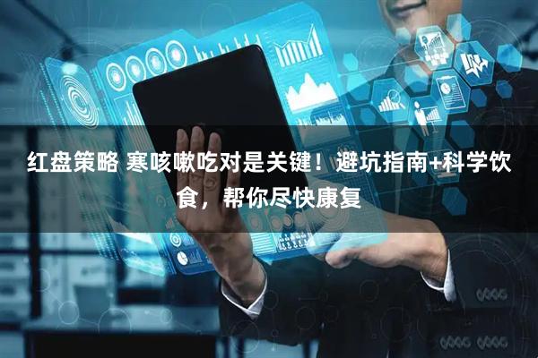 红盘策略 寒咳嗽吃对是关键！避坑指南+科学饮食，帮你尽快康复