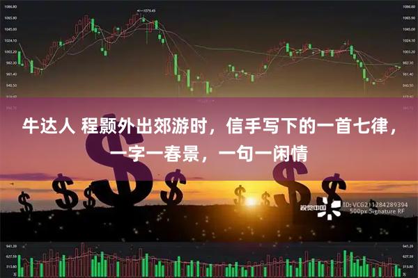 牛达人 程颢外出郊游时，信手写下的一首七律，一字一春景，一句一闲情