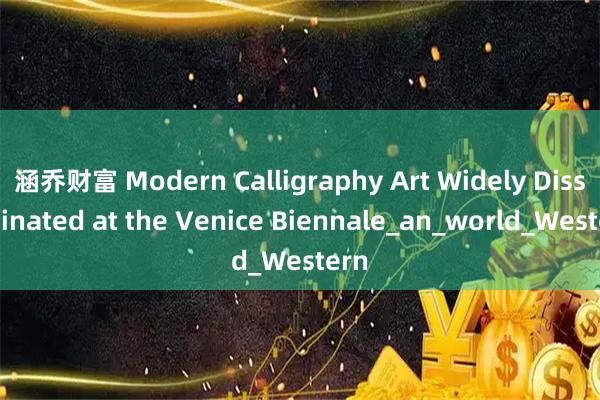 涵乔财富 Modern Calligraphy Art Widely Disseminated at the Venice Biennale_an_world_Western