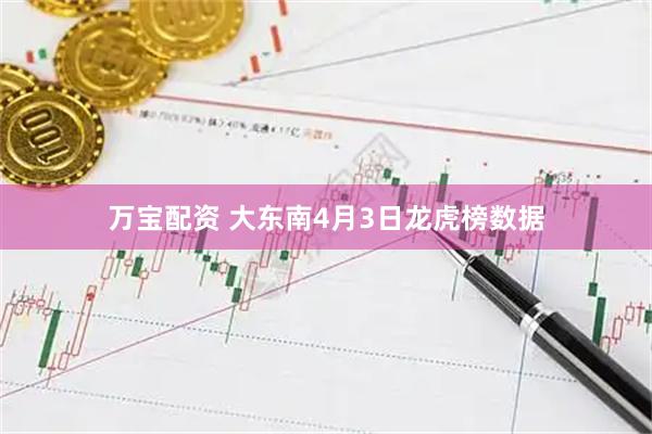 万宝配资 大东南4月3日龙虎榜数据