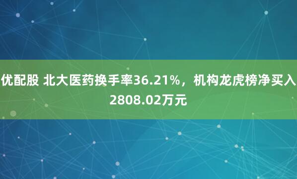 优配股 北大医药换手率36.21%，机构龙虎榜净买入2808.02万元
