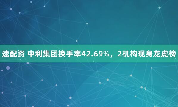 速配资 中利集团换手率42.69%，2机构现身龙虎榜