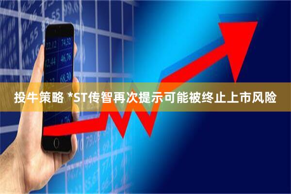 投牛策略 *ST传智再次提示可能被终止上市风险