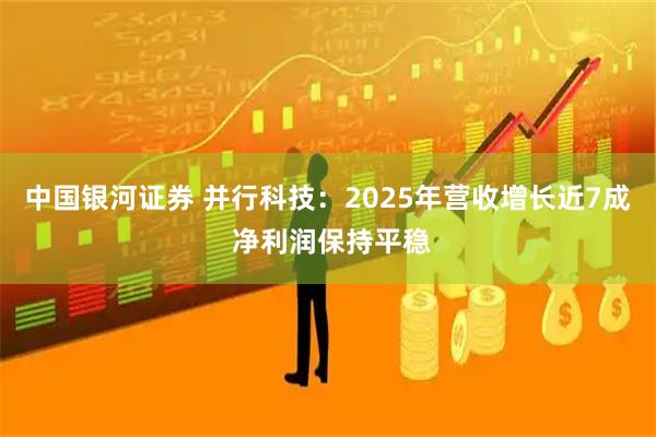 中国银河证券 并行科技：2025年营收增长近7成 净利润保持平稳
