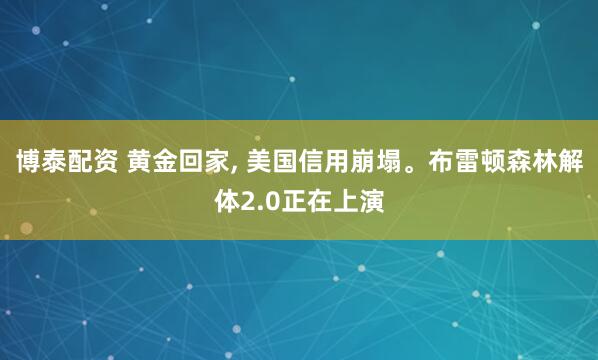 博泰配资 黄金回家, 美国信用崩塌。布雷顿森林解体2.0正在上演