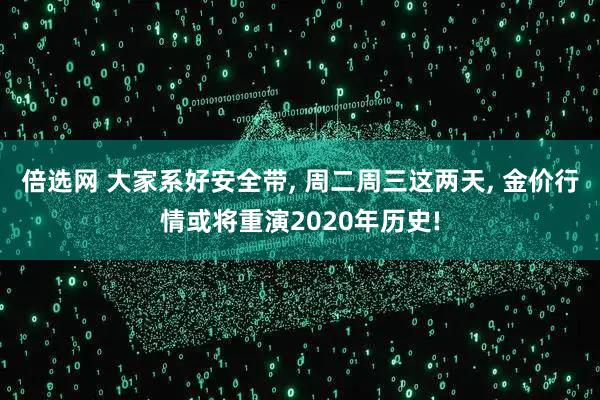 倍选网 大家系好安全带, 周二周三这两天, 金价行情或将重演2020年历史!