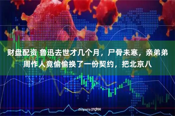 财盘配资 鲁迅去世才几个月，尸骨未寒，亲弟弟周作人竟偷偷换了一份契约，把北京八