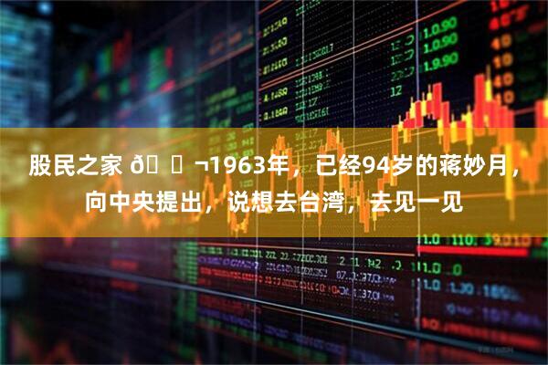 股民之家 🌬1963年，已经94岁的蒋妙月，向中央提出，说想去台湾，去见一见