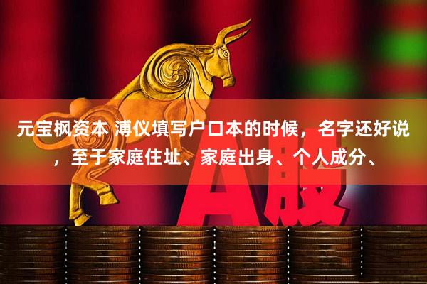 元宝枫资本 溥仪填写户口本的时候，名字还好说，至于家庭住址、家庭出身、个人成分、