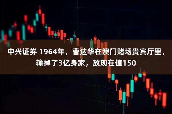 中兴证券 1964年，曹达华在澳门赌场贵宾厅里，输掉了3亿身家，放现在值150