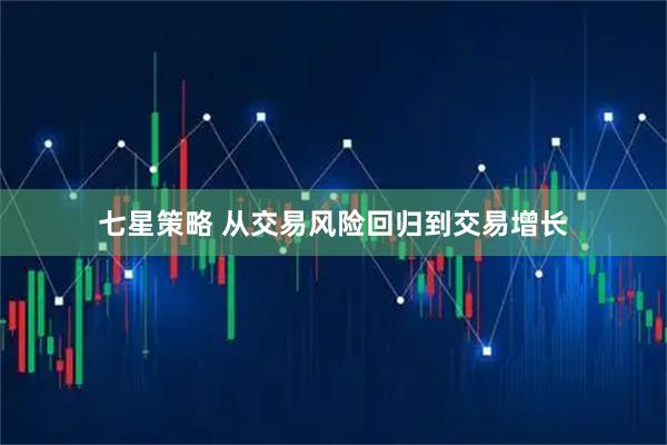 七星策略 从交易风险回归到交易增长