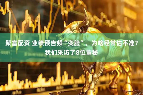 聚富配资 业绩预告频“变脸”，为啥经常估不准？我们采访了8位董秘