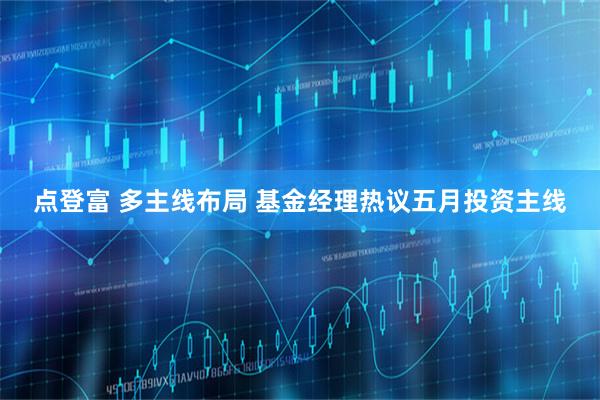 点登富 多主线布局 基金经理热议五月投资主线