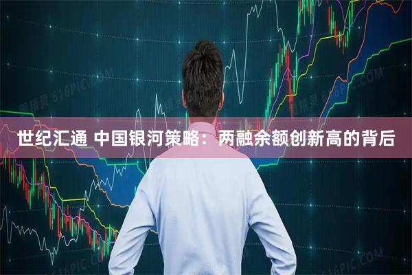 世纪汇通 中国银河策略：两融余额创新高的背后