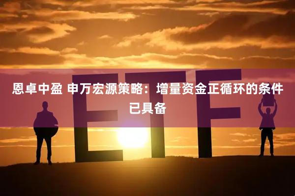 恩卓中盈 申万宏源策略：增量资金正循环的条件已具备