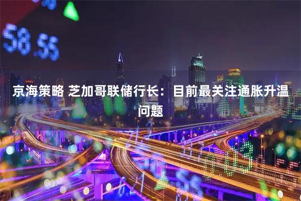 京海策略 芝加哥联储行长：目前最关注通胀升温问题