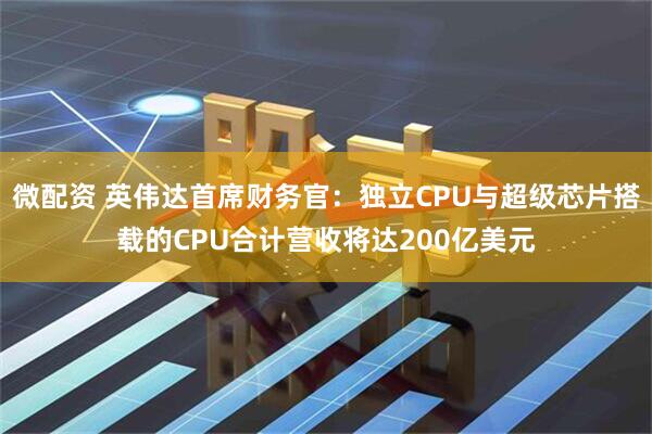 微配资 英伟达首席财务官：独立CPU与超级芯片搭载的CPU合计营收将达200亿美元