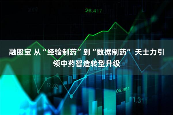 融股宝 从“经验制药”到“数据制药” 天士力引领中药智造转型升级