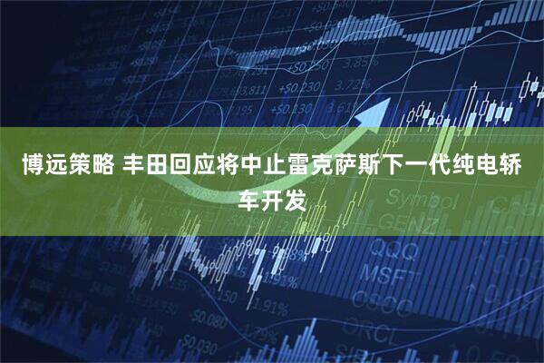 博远策略 丰田回应将中止雷克萨斯下一代纯电轿车开发