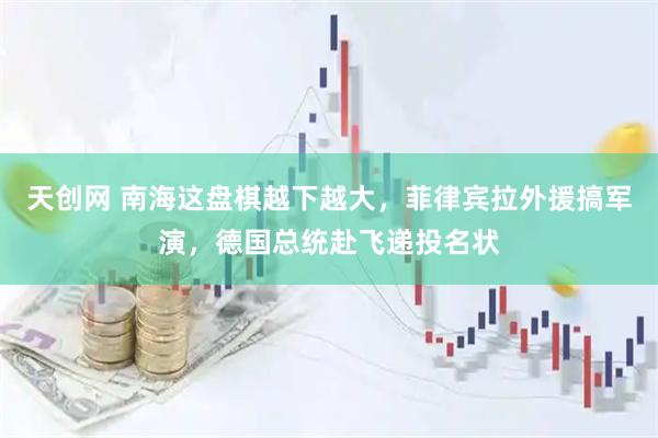 天创网 南海这盘棋越下越大，菲律宾拉外援搞军演，德国总统赴飞递投名状