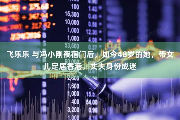 飞乐乐 与冯小刚夜宿门后，如今48岁的她，带女儿定居香港，丈夫身份成迷