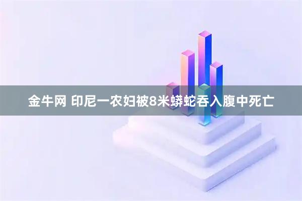 金牛网 印尼一农妇被8米蟒蛇吞入腹中死亡